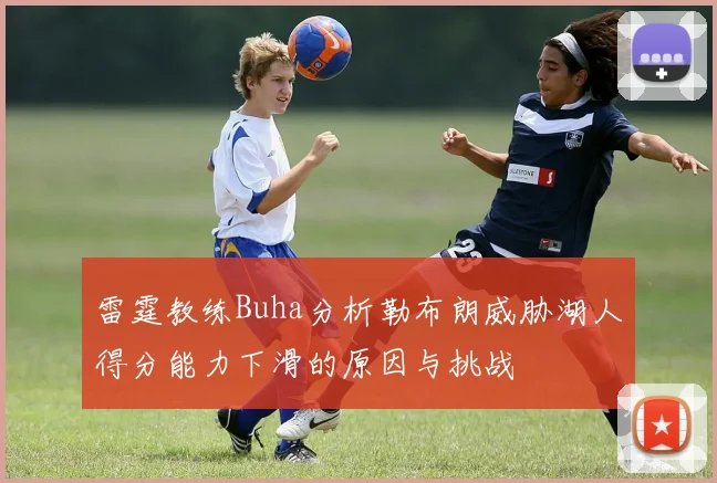 雷霆教练Buha分析勒布朗威胁湖人得分能力下滑的原因与挑战
