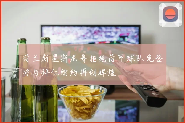 荷兰新星斯尼普拒绝荷甲球队免签将与拜仁续约再创辉煌