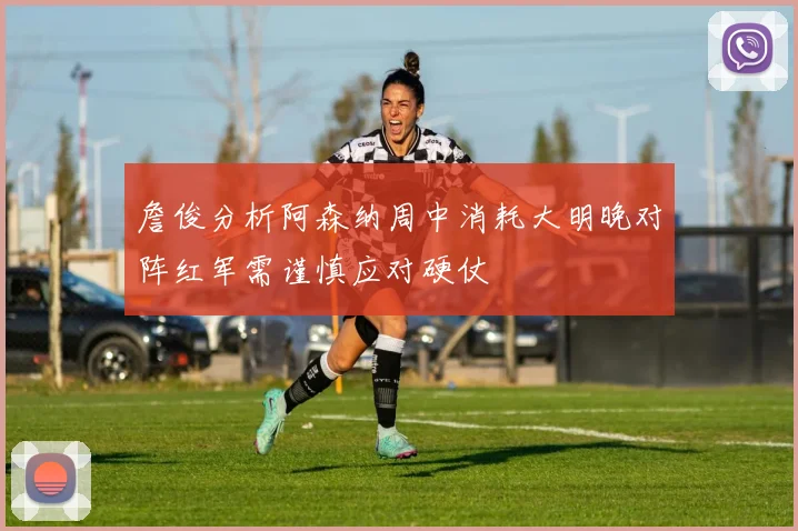 詹俊分析阿森纳周中消耗大明晚对阵红军需谨慎应对硬仗