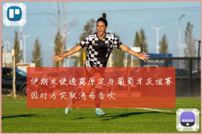 伊朗大使透露原定与葡萄牙友谊赛因对方突取消而告吹