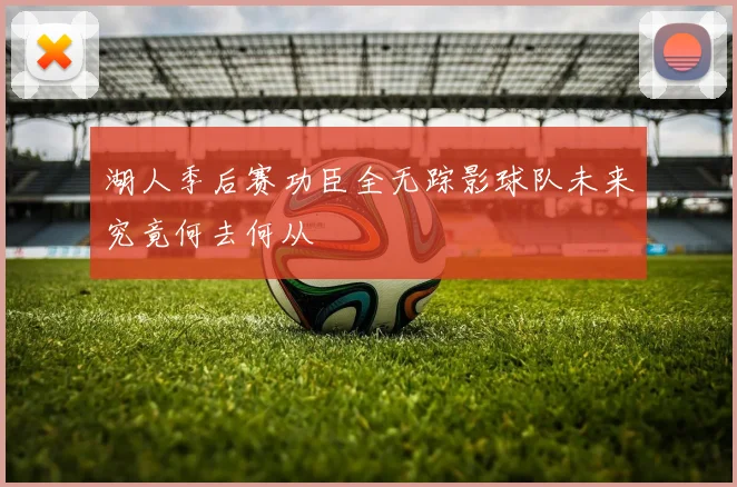 湖人季后赛功臣全无踪影球队未来究竟何去何从
