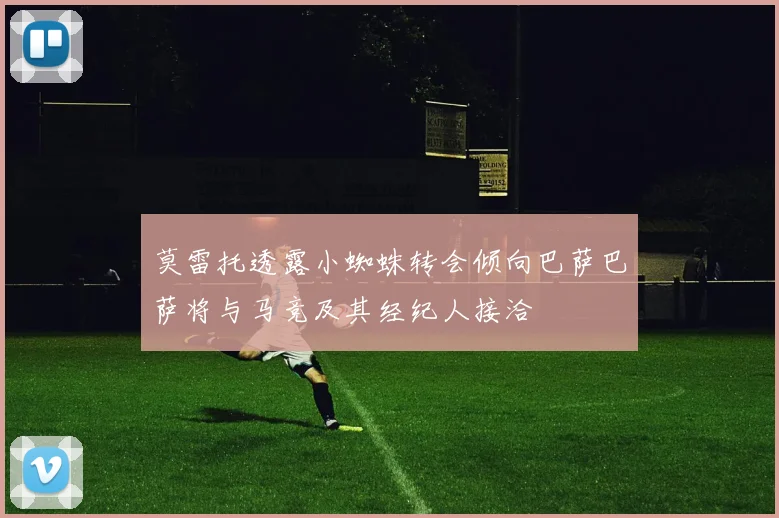 莫雷托透露小蜘蛛转会倾向巴萨巴萨将与马竞及其经纪人接洽