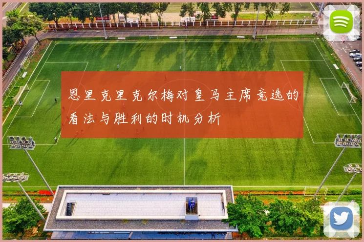 恩里克里克尔梅对皇马主席竞选的看法与胜利的时机分析