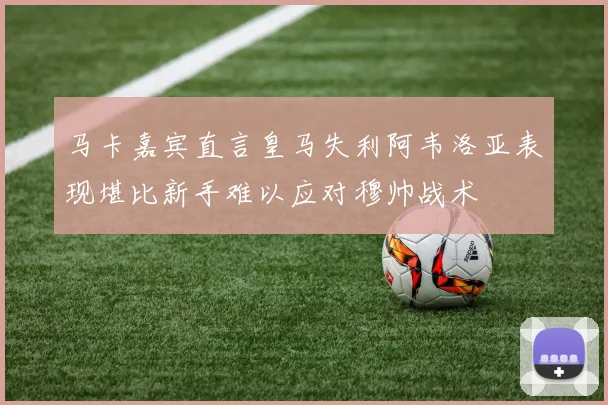 马卡嘉宾直言皇马失利阿韦洛亚表现堪比新手难以应对穆帅战术