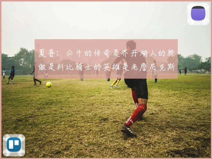 夏普：公牛的传奇是乔丹湖人的骄傲是科比骑士的英雄是老詹尼克斯的希望是布伦森