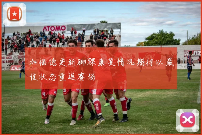 加福德更新脚踝康复情况期待以最佳状态重返赛场