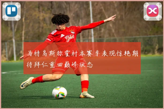 马特乌斯称霍村本赛季表现惊艳期待拜仁重回巅峰状态