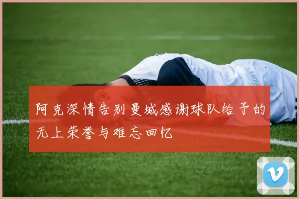 阿克深情告别曼城感谢球队给予的无上荣誉与难忘回忆