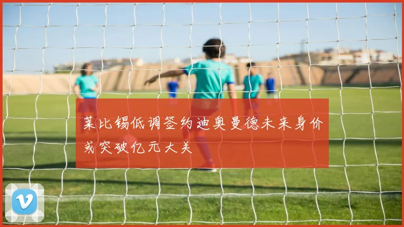 莱比锡低调签约迪奥曼德未来身价或突破亿元大关