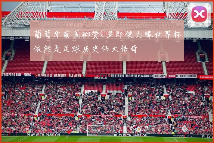 葡萄牙前国脚赞C罗即使无缘世界杯依然是足球历史伟大传奇
