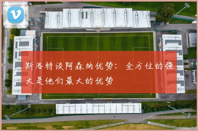 斯洛特谈阿森纳优势：全方位的强大是他们最大的优势