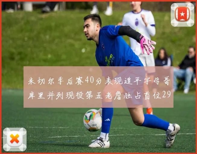 米切尔季后赛40分表现追平字母哥库里并列现役第五老詹独占首位29次记录