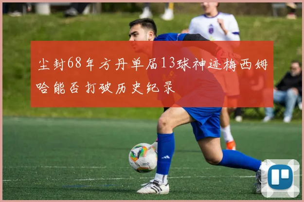 尘封68年方丹单届13球神迹梅西姆哈能否打破历史纪录