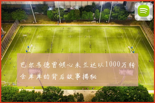 巴尔韦德曾倾心米兰达以1000万转会库库的背后故事揭秘
