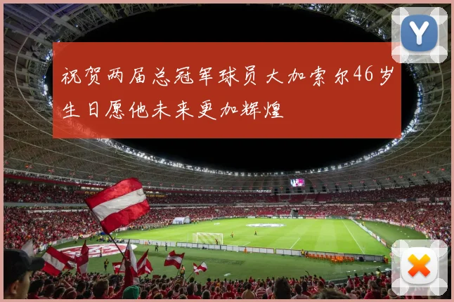 祝贺两届总冠军球员大加索尔46岁生日愿他未来更加辉煌
