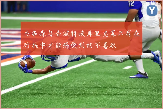 杰弗森与香波特谈库里克莱只有在对抗中才能感受到的不喜欢