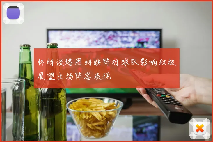 怀特谈塔图姆缺阵对球队影响积极展望出场阵容表现
