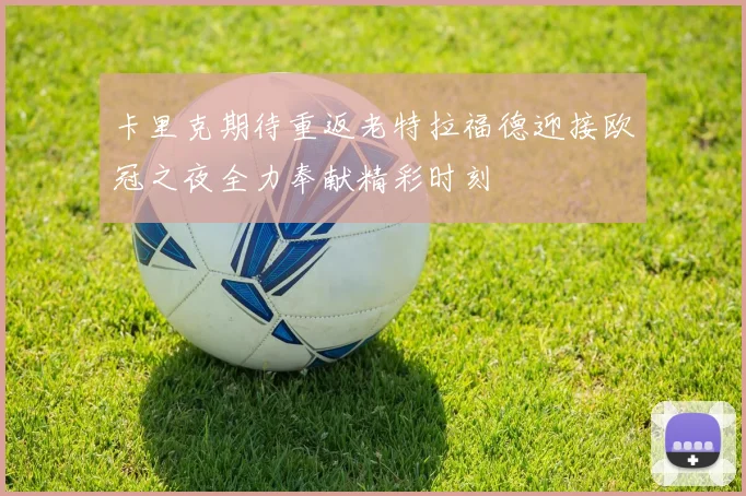 卡里克期待重返老特拉福德迎接欧冠之夜全力奉献精彩时刻
