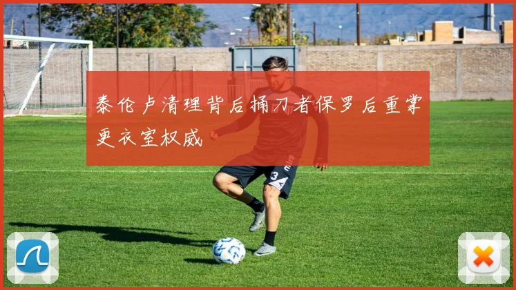 泰伦卢清理背后捅刀者保罗后重掌更衣室权威