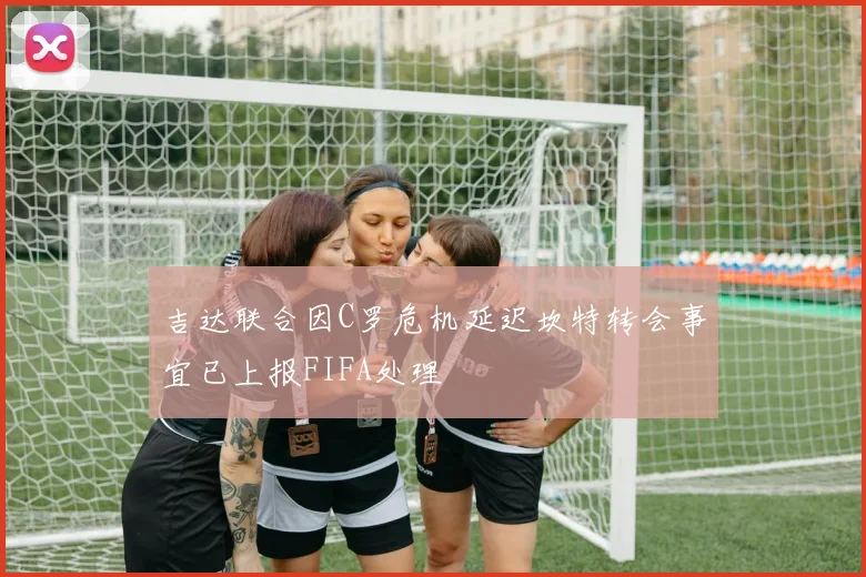吉达联合因C罗危机延迟坎特转会事宜已上报FIFA处理