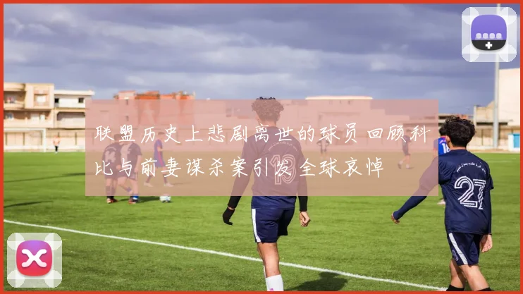 联盟历史上悲剧离世的球员回顾科比与前妻谋杀案引发全球哀悼