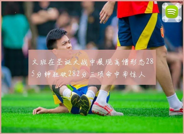 文班在圣诞大战中展现高僧形态285分钟狂砍282分三项命中率惊人