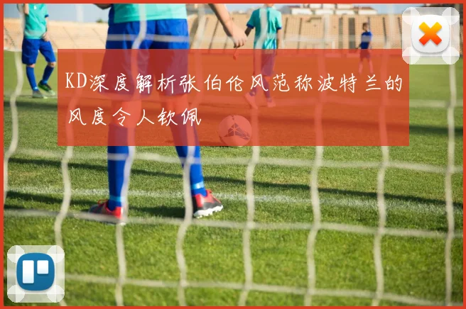 KD深度解析张伯伦风范称波特兰的风度令人钦佩