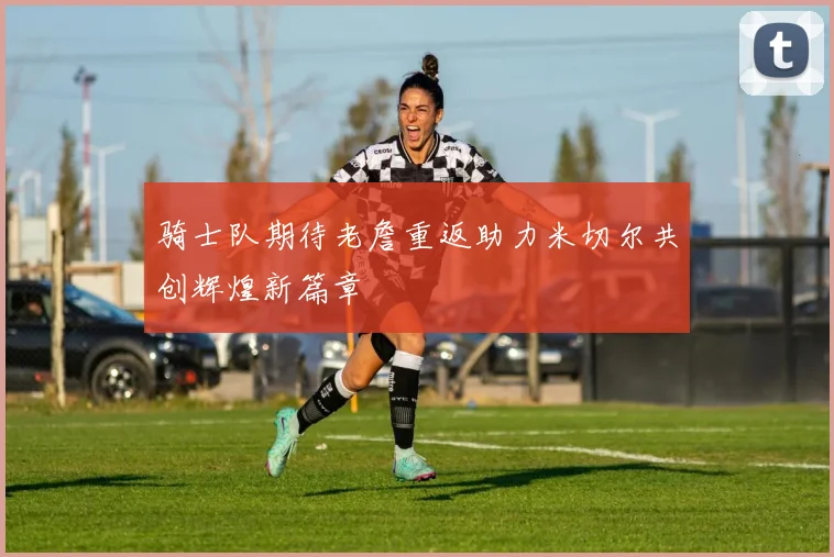 骑士队期待老詹重返助力米切尔共创辉煌新篇章