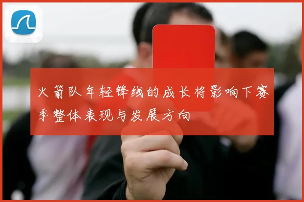 火箭队年轻锋线的成长将影响下赛季整体表现与发展方向