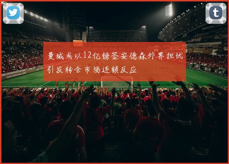 曼城或以12亿镑签安德森外界担忧引发转会市场连锁反应