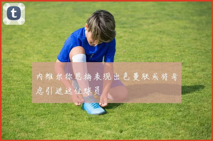 内维尔称恩梅表现出色曼联或将考虑引进这位球员
