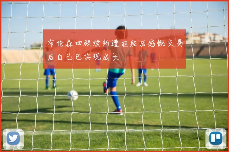 布伦森回顾续约遭拒经历感慨交易后自己已实现成长