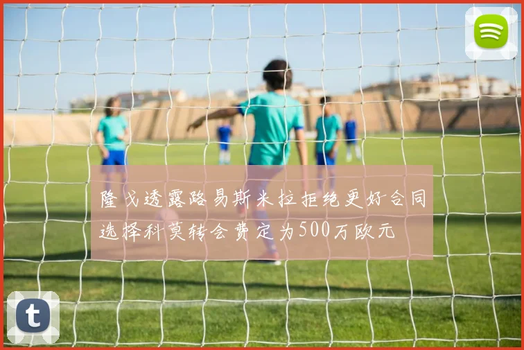 隆戈透露路易斯米拉拒绝更好合同选择科莫转会费定为500万欧元