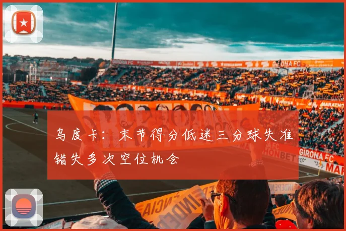 乌度卡：末节得分低迷三分球失准错失多次空位机会