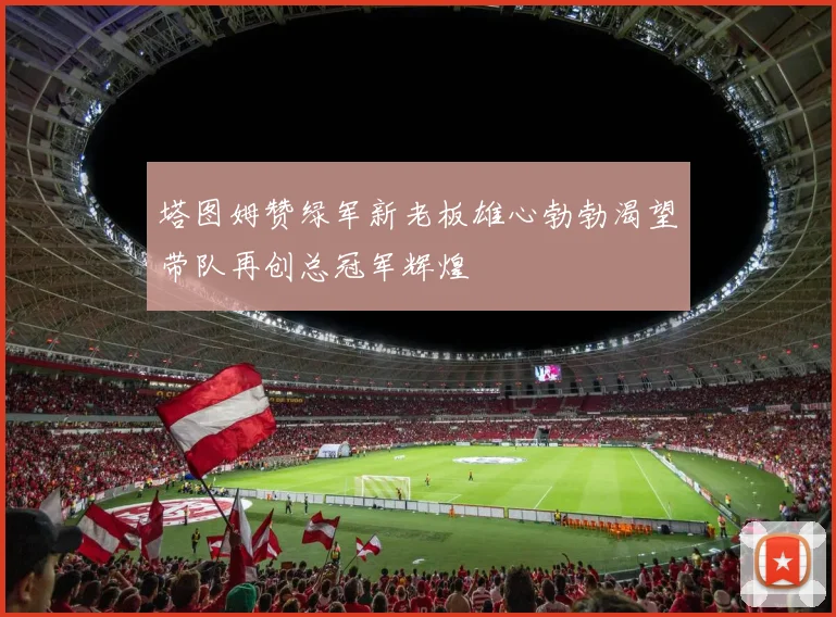 塔图姆赞绿军新老板雄心勃勃渴望带队再创总冠军辉煌