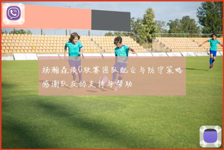 杨瀚森谈G联赛团队配合与防守策略感谢队友的支持与帮助