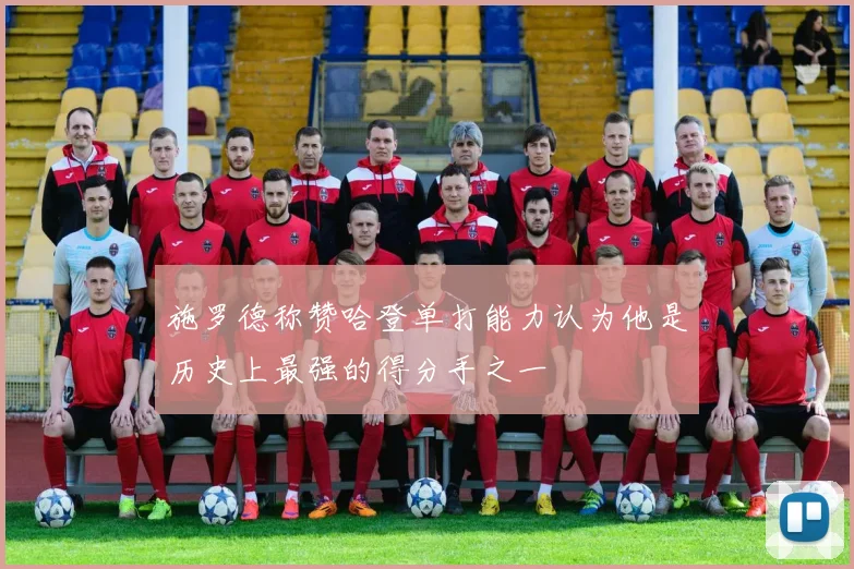 施罗德称赞哈登单打能力认为他是历史上最强的得分手之一